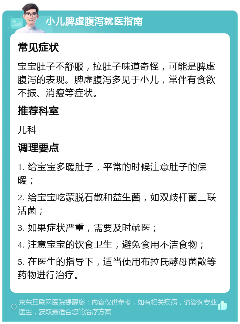 小儿脾虚腹泻就医指南 常见症状 宝宝肚子不舒服，拉肚子味道奇怪，可能是脾虚腹泻的表现。脾虚腹泻多见于小儿，常伴有食欲不振、消瘦等症状。 推荐科室 儿科 调理要点 1. 给宝宝多暖肚子，平常的时候注意肚子的保暖； 2. 给宝宝吃蒙脱石散和益生菌，如双歧杆菌三联活菌； 3. 如果症状严重，需要及时就医； 4. 注意宝宝的饮食卫生，避免食用不洁食物； 5. 在医生的指导下，适当使用布拉氏酵母菌散等药物进行治疗。