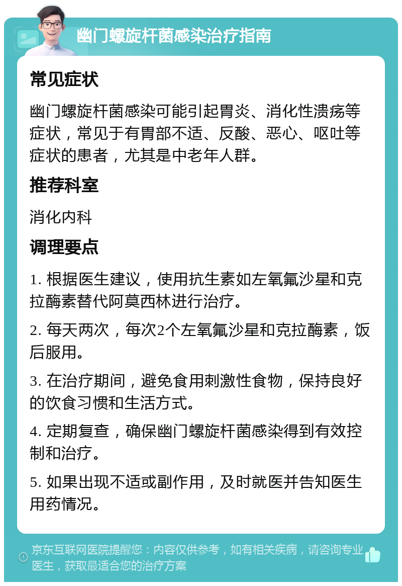 幽门螺旋杆菌感染治疗指南 常见症状 幽门螺旋杆菌感染可能引起胃炎、消化性溃疡等症状，常见于有胃部不适、反酸、恶心、呕吐等症状的患者，尤其是中老年人群。 推荐科室 消化内科 调理要点 1. 根据医生建议，使用抗生素如左氧氟沙星和克拉酶素替代阿莫西林进行治疗。 2. 每天两次，每次2个左氧氟沙星和克拉酶素，饭后服用。 3. 在治疗期间，避免食用刺激性食物，保持良好的饮食习惯和生活方式。 4. 定期复查，确保幽门螺旋杆菌感染得到有效控制和治疗。 5. 如果出现不适或副作用，及时就医并告知医生用药情况。