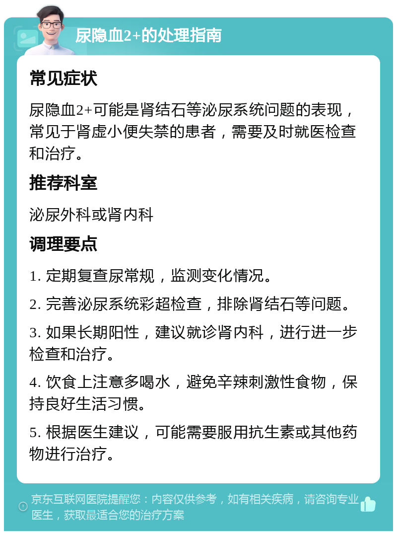 尿隐血2+的处理指南 常见症状 尿隐血2+可能是肾结石等泌尿系统问题的表现，常见于肾虚小便失禁的患者，需要及时就医检查和治疗。 推荐科室 泌尿外科或肾内科 调理要点 1. 定期复查尿常规，监测变化情况。 2. 完善泌尿系统彩超检查，排除肾结石等问题。 3. 如果长期阳性，建议就诊肾内科，进行进一步检查和治疗。 4. 饮食上注意多喝水，避免辛辣刺激性食物，保持良好生活习惯。 5. 根据医生建议，可能需要服用抗生素或其他药物进行治疗。