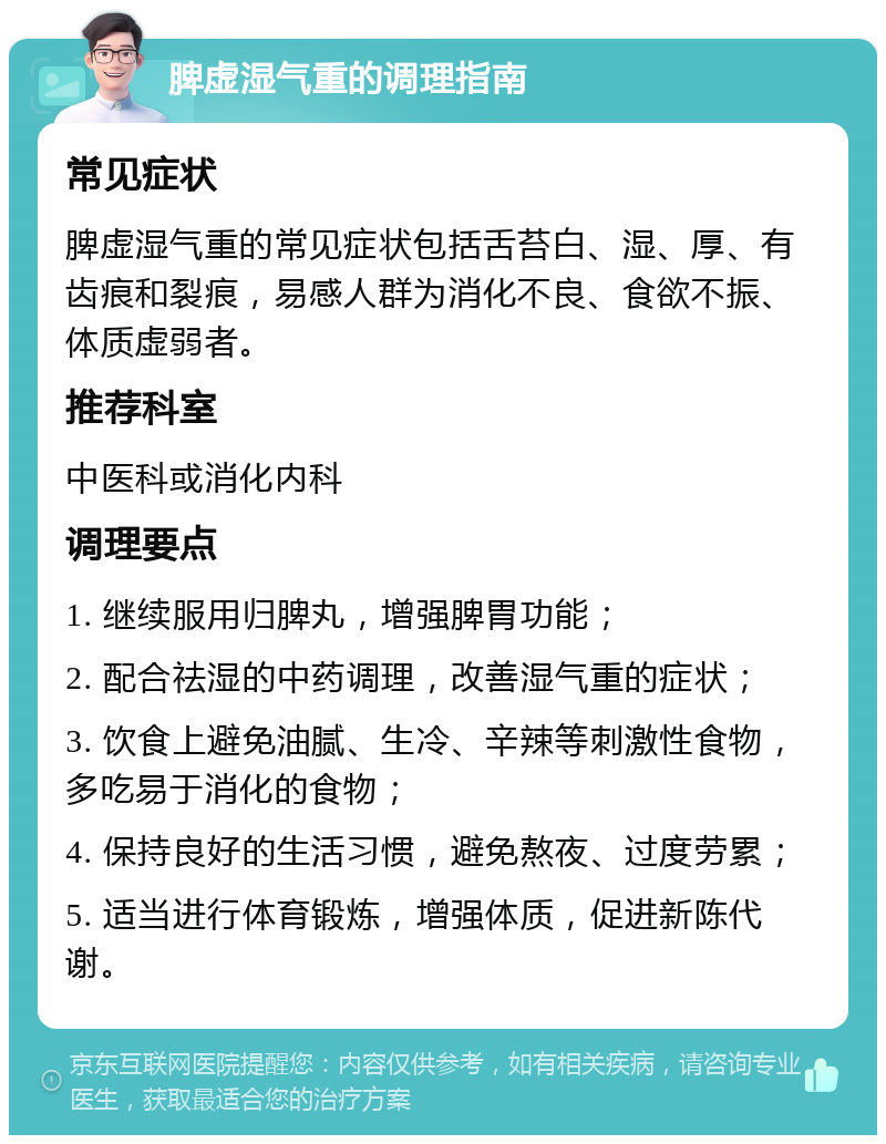 脾虚湿气重的调理指南 常见症状 脾虚湿气重的常见症状包括舌苔白、湿、厚、有齿痕和裂痕，易感人群为消化不良、食欲不振、体质虚弱者。 推荐科室 中医科或消化内科 调理要点 1. 继续服用归脾丸，增强脾胃功能； 2. 配合祛湿的中药调理，改善湿气重的症状； 3. 饮食上避免油腻、生冷、辛辣等刺激性食物，多吃易于消化的食物； 4. 保持良好的生活习惯，避免熬夜、过度劳累； 5. 适当进行体育锻炼，增强体质，促进新陈代谢。