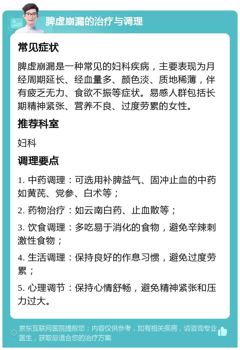 脾虚崩漏的治疗与调理 常见症状 脾虚崩漏是一种常见的妇科疾病，主要表现为月经周期延长、经血量多、颜色淡、质地稀薄，伴有疲乏无力、食欲不振等症状。易感人群包括长期精神紧张、营养不良、过度劳累的女性。 推荐科室 妇科 调理要点 1. 中药调理：可选用补脾益气、固冲止血的中药如黄芪、党参、白术等； 2. 药物治疗：如云南白药、止血散等； 3. 饮食调理：多吃易于消化的食物，避免辛辣刺激性食物； 4. 生活调理：保持良好的作息习惯，避免过度劳累； 5. 心理调节：保持心情舒畅，避免精神紧张和压力过大。