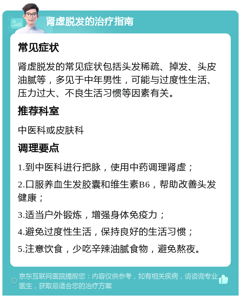 肾虚脱发的治疗指南 常见症状 肾虚脱发的常见症状包括头发稀疏、掉发、头皮油腻等，多见于中年男性，可能与过度性生活、压力过大、不良生活习惯等因素有关。 推荐科室 中医科或皮肤科 调理要点 1.到中医科进行把脉，使用中药调理肾虚； 2.口服养血生发胶囊和维生素B6，帮助改善头发健康； 3.适当户外锻炼，增强身体免疫力； 4.避免过度性生活，保持良好的生活习惯； 5.注意饮食，少吃辛辣油腻食物，避免熬夜。