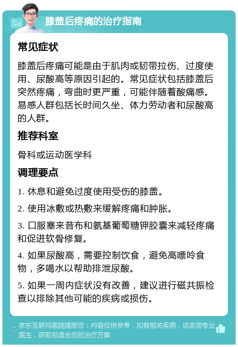 膝盖后疼痛的治疗指南 常见症状 膝盖后疼痛可能是由于肌肉或韧带拉伤、过度使用、尿酸高等原因引起的。常见症状包括膝盖后突然疼痛，弯曲时更严重，可能伴随着酸痛感。易感人群包括长时间久坐、体力劳动者和尿酸高的人群。 推荐科室 骨科或运动医学科 调理要点 1. 休息和避免过度使用受伤的膝盖。 2. 使用冰敷或热敷来缓解疼痛和肿胀。 3. 口服塞来昔布和氨基葡萄糖钾胶囊来减轻疼痛和促进软骨修复。 4. 如果尿酸高，需要控制饮食，避免高嘌呤食物，多喝水以帮助排泄尿酸。 5. 如果一周内症状没有改善，建议进行磁共振检查以排除其他可能的疾病或损伤。