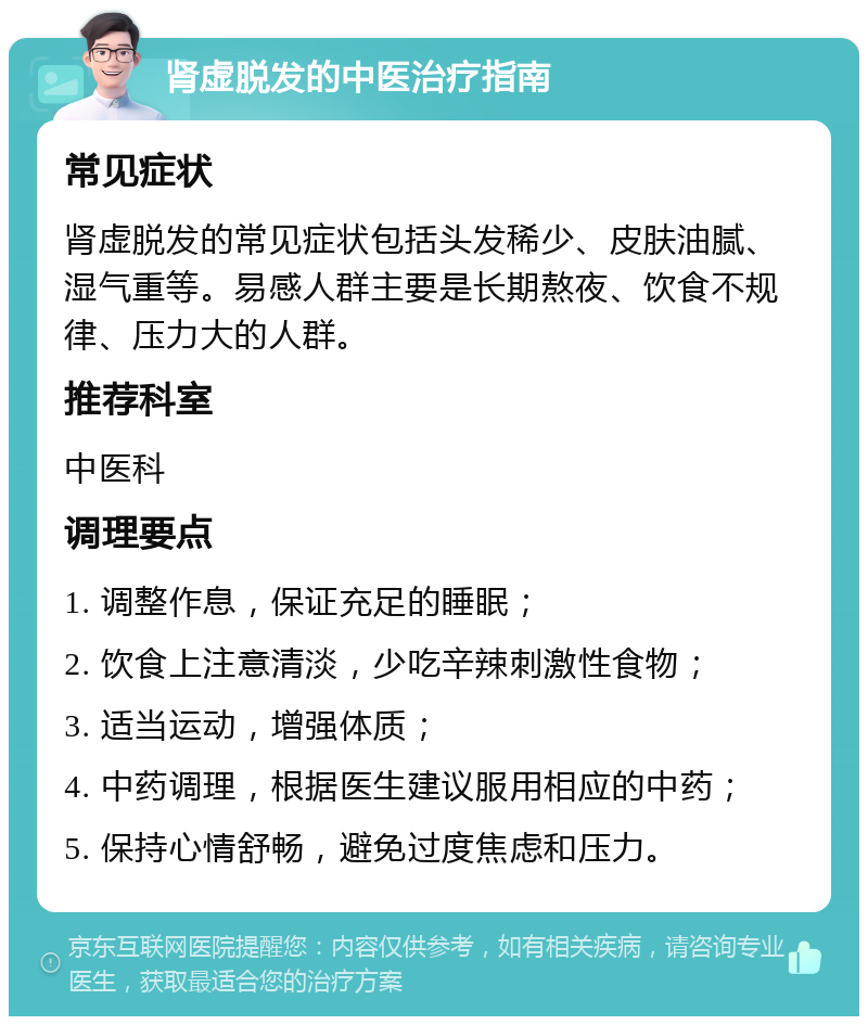 肾虚脱发的中医治疗指南 常见症状 肾虚脱发的常见症状包括头发稀少、皮肤油腻、湿气重等。易感人群主要是长期熬夜、饮食不规律、压力大的人群。 推荐科室 中医科 调理要点 1. 调整作息，保证充足的睡眠； 2. 饮食上注意清淡，少吃辛辣刺激性食物； 3. 适当运动，增强体质； 4. 中药调理，根据医生建议服用相应的中药； 5. 保持心情舒畅，避免过度焦虑和压力。