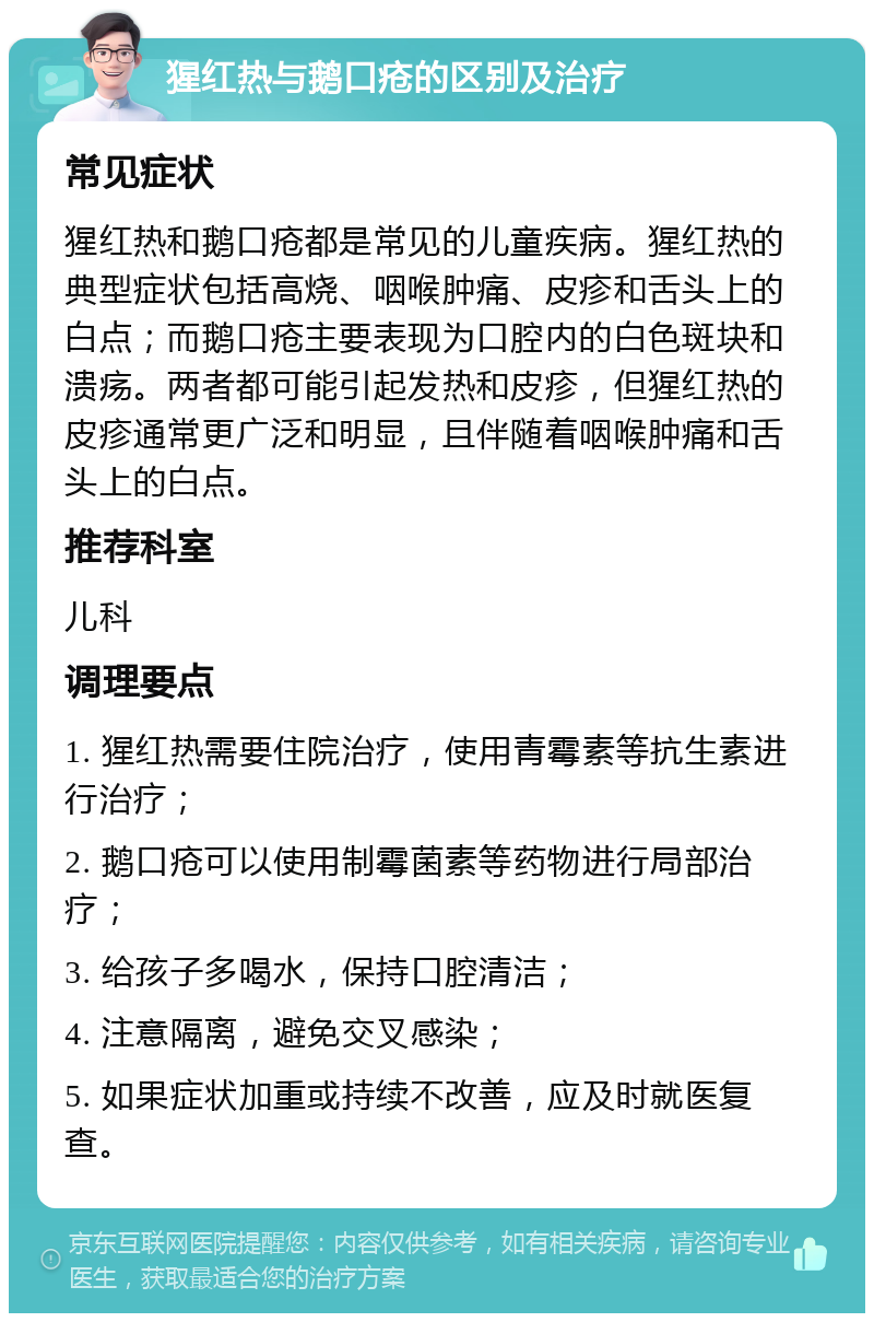 猩红热与鹅口疮的区别及治疗 常见症状 猩红热和鹅口疮都是常见的儿童疾病。猩红热的典型症状包括高烧、咽喉肿痛、皮疹和舌头上的白点；而鹅口疮主要表现为口腔内的白色斑块和溃疡。两者都可能引起发热和皮疹，但猩红热的皮疹通常更广泛和明显，且伴随着咽喉肿痛和舌头上的白点。 推荐科室 儿科 调理要点 1. 猩红热需要住院治疗，使用青霉素等抗生素进行治疗； 2. 鹅口疮可以使用制霉菌素等药物进行局部治疗； 3. 给孩子多喝水，保持口腔清洁； 4. 注意隔离，避免交叉感染； 5. 如果症状加重或持续不改善，应及时就医复查。