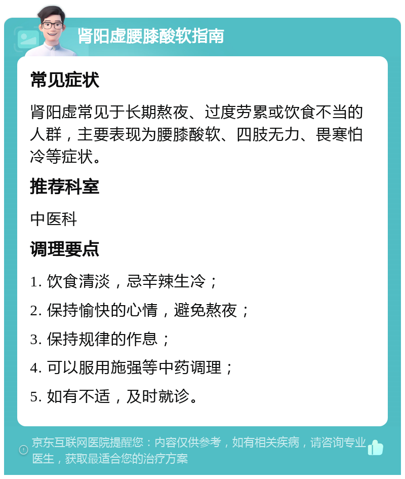 肾阳虚腰膝酸软指南 常见症状 肾阳虚常见于长期熬夜、过度劳累或饮食不当的人群，主要表现为腰膝酸软、四肢无力、畏寒怕冷等症状。 推荐科室 中医科 调理要点 1. 饮食清淡，忌辛辣生冷； 2. 保持愉快的心情，避免熬夜； 3. 保持规律的作息； 4. 可以服用施强等中药调理； 5. 如有不适，及时就诊。