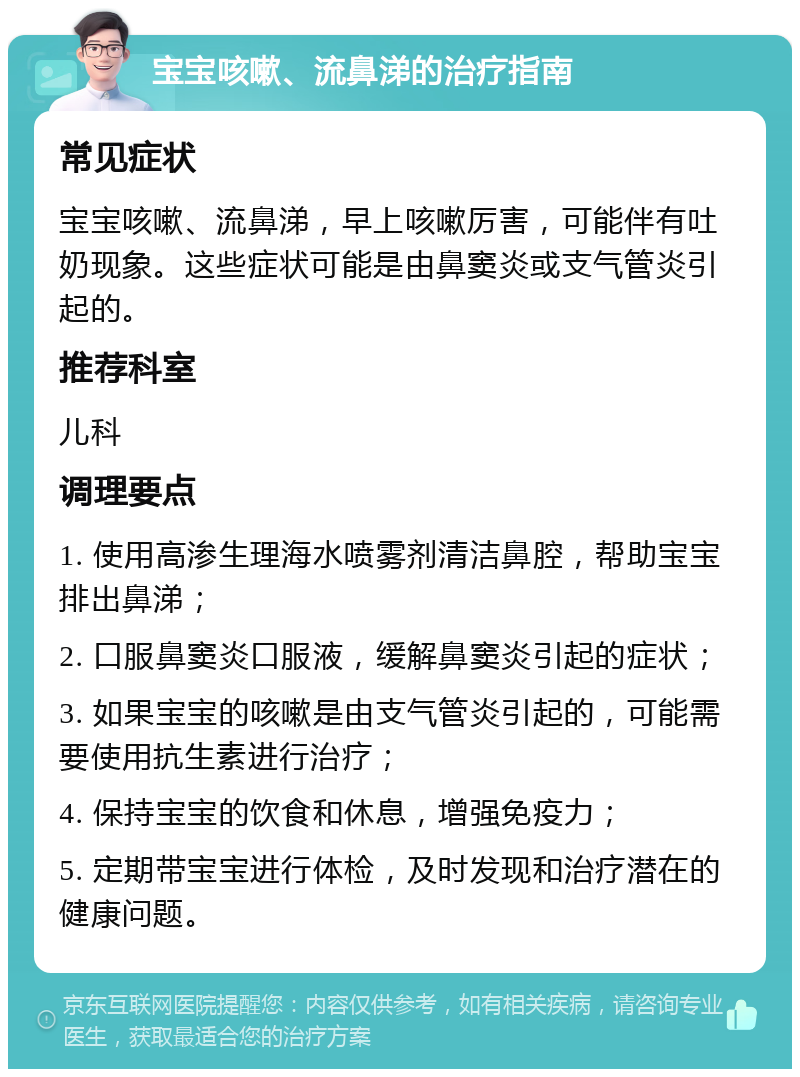 宝宝咳嗽、流鼻涕的治疗指南 常见症状 宝宝咳嗽、流鼻涕，早上咳嗽厉害，可能伴有吐奶现象。这些症状可能是由鼻窦炎或支气管炎引起的。 推荐科室 儿科 调理要点 1. 使用高渗生理海水喷雾剂清洁鼻腔，帮助宝宝排出鼻涕； 2. 口服鼻窦炎口服液，缓解鼻窦炎引起的症状； 3. 如果宝宝的咳嗽是由支气管炎引起的，可能需要使用抗生素进行治疗； 4. 保持宝宝的饮食和休息，增强免疫力； 5. 定期带宝宝进行体检，及时发现和治疗潜在的健康问题。