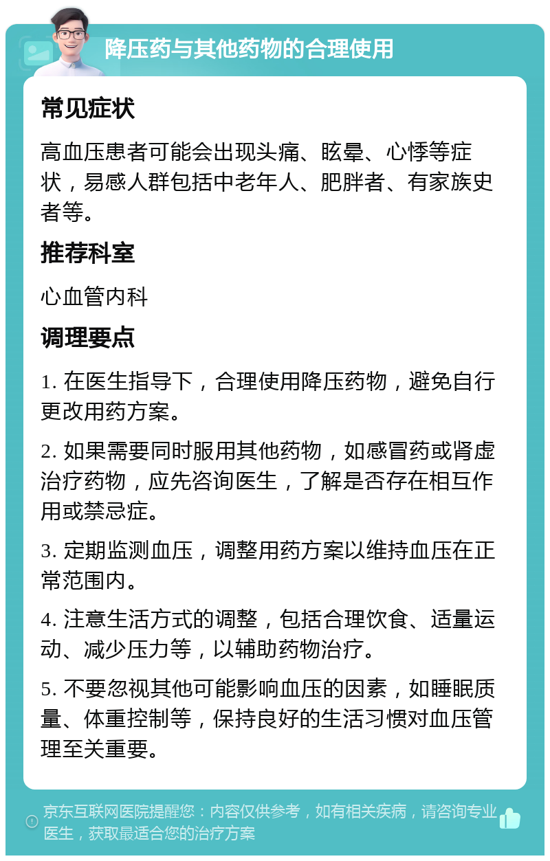 降压药与其他药物的合理使用 常见症状 高血压患者可能会出现头痛、眩晕、心悸等症状，易感人群包括中老年人、肥胖者、有家族史者等。 推荐科室 心血管内科 调理要点 1. 在医生指导下，合理使用降压药物，避免自行更改用药方案。 2. 如果需要同时服用其他药物，如感冒药或肾虚治疗药物，应先咨询医生，了解是否存在相互作用或禁忌症。 3. 定期监测血压，调整用药方案以维持血压在正常范围内。 4. 注意生活方式的调整，包括合理饮食、适量运动、减少压力等，以辅助药物治疗。 5. 不要忽视其他可能影响血压的因素，如睡眠质量、体重控制等，保持良好的生活习惯对血压管理至关重要。