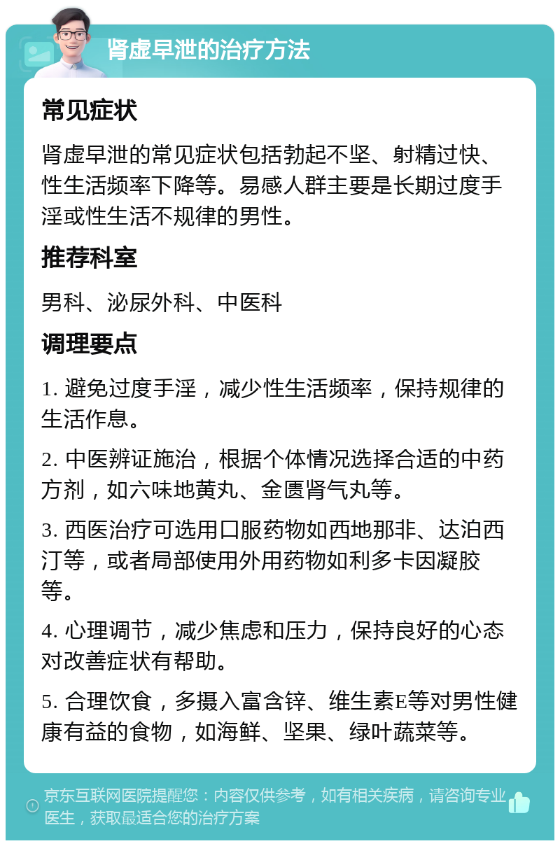 肾虚早泄的治疗方法 常见症状 肾虚早泄的常见症状包括勃起不坚、射精过快、性生活频率下降等。易感人群主要是长期过度手淫或性生活不规律的男性。 推荐科室 男科、泌尿外科、中医科 调理要点 1. 避免过度手淫，减少性生活频率，保持规律的生活作息。 2. 中医辨证施治，根据个体情况选择合适的中药方剂，如六味地黄丸、金匮肾气丸等。 3. 西医治疗可选用口服药物如西地那非、达泊西汀等，或者局部使用外用药物如利多卡因凝胶等。 4. 心理调节，减少焦虑和压力，保持良好的心态对改善症状有帮助。 5. 合理饮食，多摄入富含锌、维生素E等对男性健康有益的食物，如海鲜、坚果、绿叶蔬菜等。