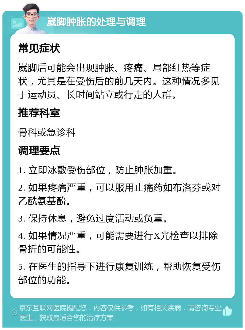 崴脚肿胀的处理与调理 常见症状 崴脚后可能会出现肿胀、疼痛、局部红热等症状，尤其是在受伤后的前几天内。这种情况多见于运动员、长时间站立或行走的人群。 推荐科室 骨科或急诊科 调理要点 1. 立即冰敷受伤部位，防止肿胀加重。 2. 如果疼痛严重，可以服用止痛药如布洛芬或对乙酰氨基酚。 3. 保持休息，避免过度活动或负重。 4. 如果情况严重，可能需要进行X光检查以排除骨折的可能性。 5. 在医生的指导下进行康复训练，帮助恢复受伤部位的功能。