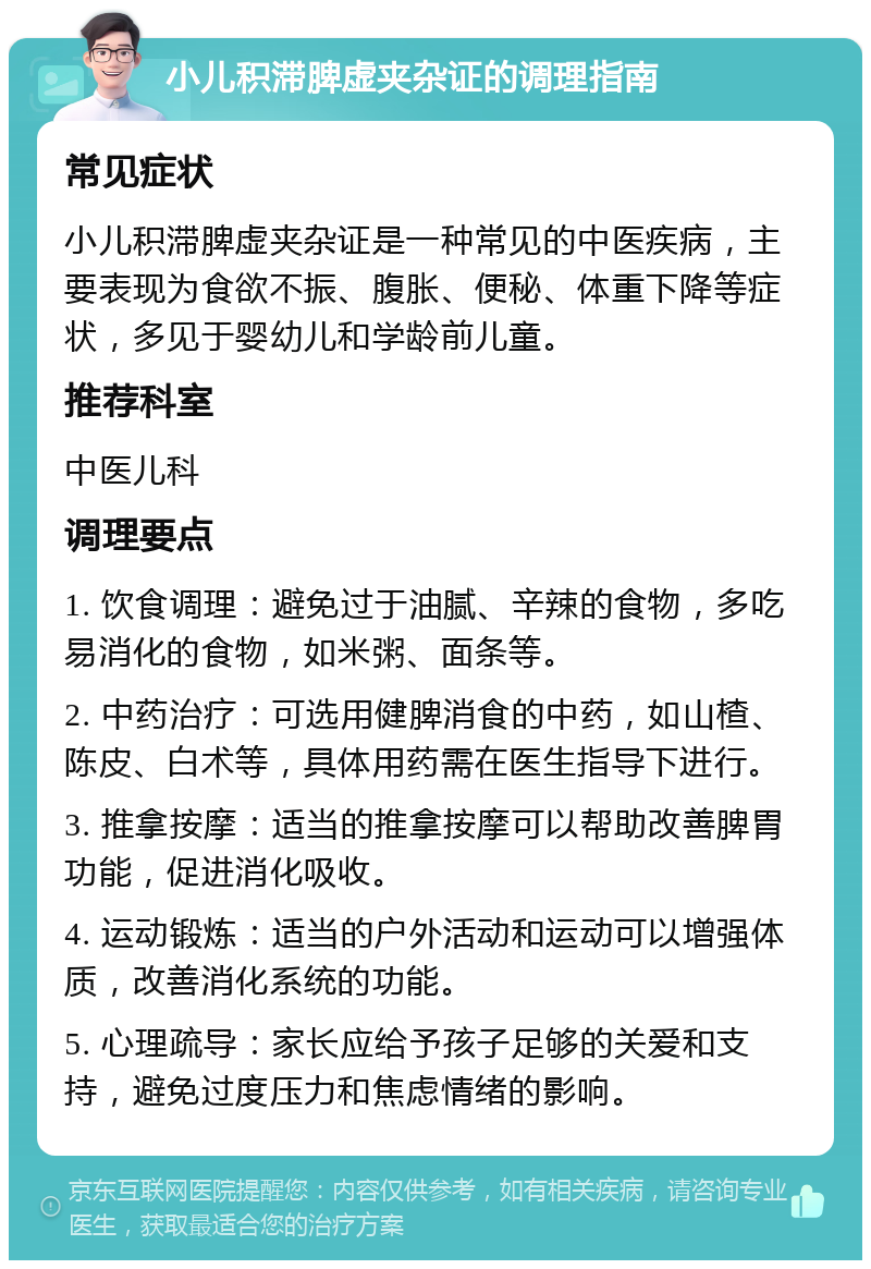 小儿积滞脾虚夹杂证的调理指南 常见症状 小儿积滞脾虚夹杂证是一种常见的中医疾病，主要表现为食欲不振、腹胀、便秘、体重下降等症状，多见于婴幼儿和学龄前儿童。 推荐科室 中医儿科 调理要点 1. 饮食调理：避免过于油腻、辛辣的食物，多吃易消化的食物，如米粥、面条等。 2. 中药治疗：可选用健脾消食的中药，如山楂、陈皮、白术等，具体用药需在医生指导下进行。 3. 推拿按摩：适当的推拿按摩可以帮助改善脾胃功能，促进消化吸收。 4. 运动锻炼：适当的户外活动和运动可以增强体质，改善消化系统的功能。 5. 心理疏导：家长应给予孩子足够的关爱和支持，避免过度压力和焦虑情绪的影响。