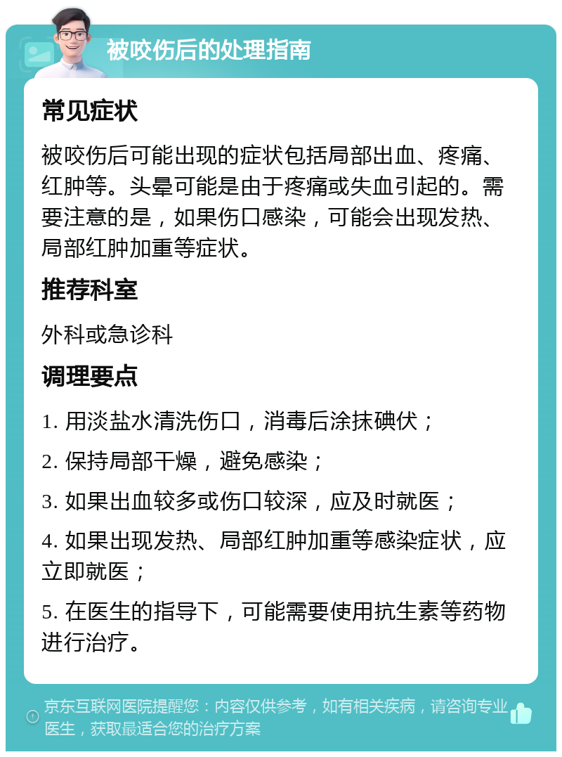 被咬伤后的处理指南 常见症状 被咬伤后可能出现的症状包括局部出血、疼痛、红肿等。头晕可能是由于疼痛或失血引起的。需要注意的是，如果伤口感染，可能会出现发热、局部红肿加重等症状。 推荐科室 外科或急诊科 调理要点 1. 用淡盐水清洗伤口，消毒后涂抹碘伏； 2. 保持局部干燥，避免感染； 3. 如果出血较多或伤口较深，应及时就医； 4. 如果出现发热、局部红肿加重等感染症状，应立即就医； 5. 在医生的指导下，可能需要使用抗生素等药物进行治疗。