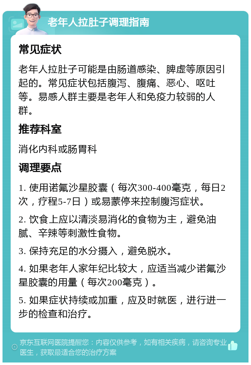 老年人拉肚子调理指南 常见症状 老年人拉肚子可能是由肠道感染、脾虚等原因引起的。常见症状包括腹泻、腹痛、恶心、呕吐等。易感人群主要是老年人和免疫力较弱的人群。 推荐科室 消化内科或肠胃科 调理要点 1. 使用诺氟沙星胶囊（每次300-400毫克，每日2次，疗程5-7日）或易蒙停来控制腹泻症状。 2. 饮食上应以清淡易消化的食物为主，避免油腻、辛辣等刺激性食物。 3. 保持充足的水分摄入，避免脱水。 4. 如果老年人家年纪比较大，应适当减少诺氟沙星胶囊的用量（每次200毫克）。 5. 如果症状持续或加重，应及时就医，进行进一步的检查和治疗。