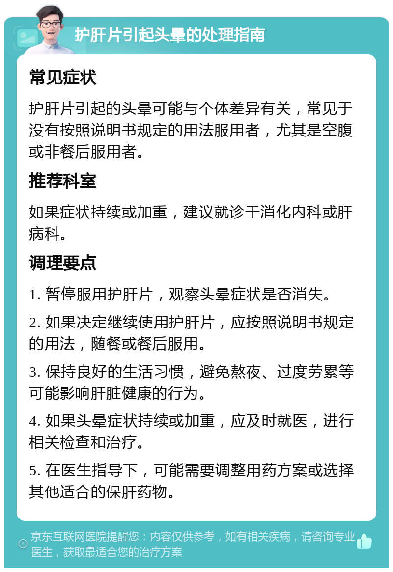 护肝片引起头晕的处理指南 常见症状 护肝片引起的头晕可能与个体差异有关，常见于没有按照说明书规定的用法服用者，尤其是空腹或非餐后服用者。 推荐科室 如果症状持续或加重，建议就诊于消化内科或肝病科。 调理要点 1. 暂停服用护肝片，观察头晕症状是否消失。 2. 如果决定继续使用护肝片，应按照说明书规定的用法，随餐或餐后服用。 3. 保持良好的生活习惯，避免熬夜、过度劳累等可能影响肝脏健康的行为。 4. 如果头晕症状持续或加重，应及时就医，进行相关检查和治疗。 5. 在医生指导下，可能需要调整用药方案或选择其他适合的保肝药物。