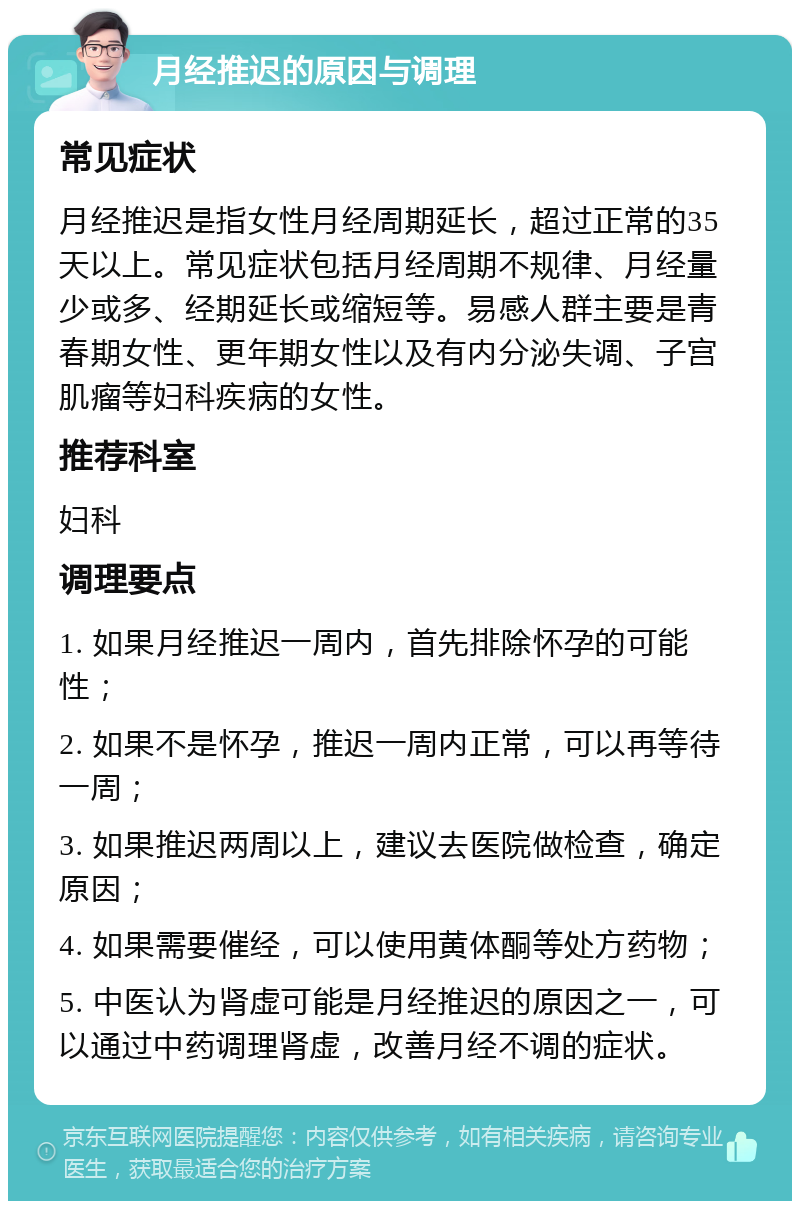 月经推迟的原因与调理 常见症状 月经推迟是指女性月经周期延长，超过正常的35天以上。常见症状包括月经周期不规律、月经量少或多、经期延长或缩短等。易感人群主要是青春期女性、更年期女性以及有内分泌失调、子宫肌瘤等妇科疾病的女性。 推荐科室 妇科 调理要点 1. 如果月经推迟一周内，首先排除怀孕的可能性； 2. 如果不是怀孕，推迟一周内正常，可以再等待一周； 3. 如果推迟两周以上，建议去医院做检查，确定原因； 4. 如果需要催经，可以使用黄体酮等处方药物； 5. 中医认为肾虚可能是月经推迟的原因之一，可以通过中药调理肾虚，改善月经不调的症状。