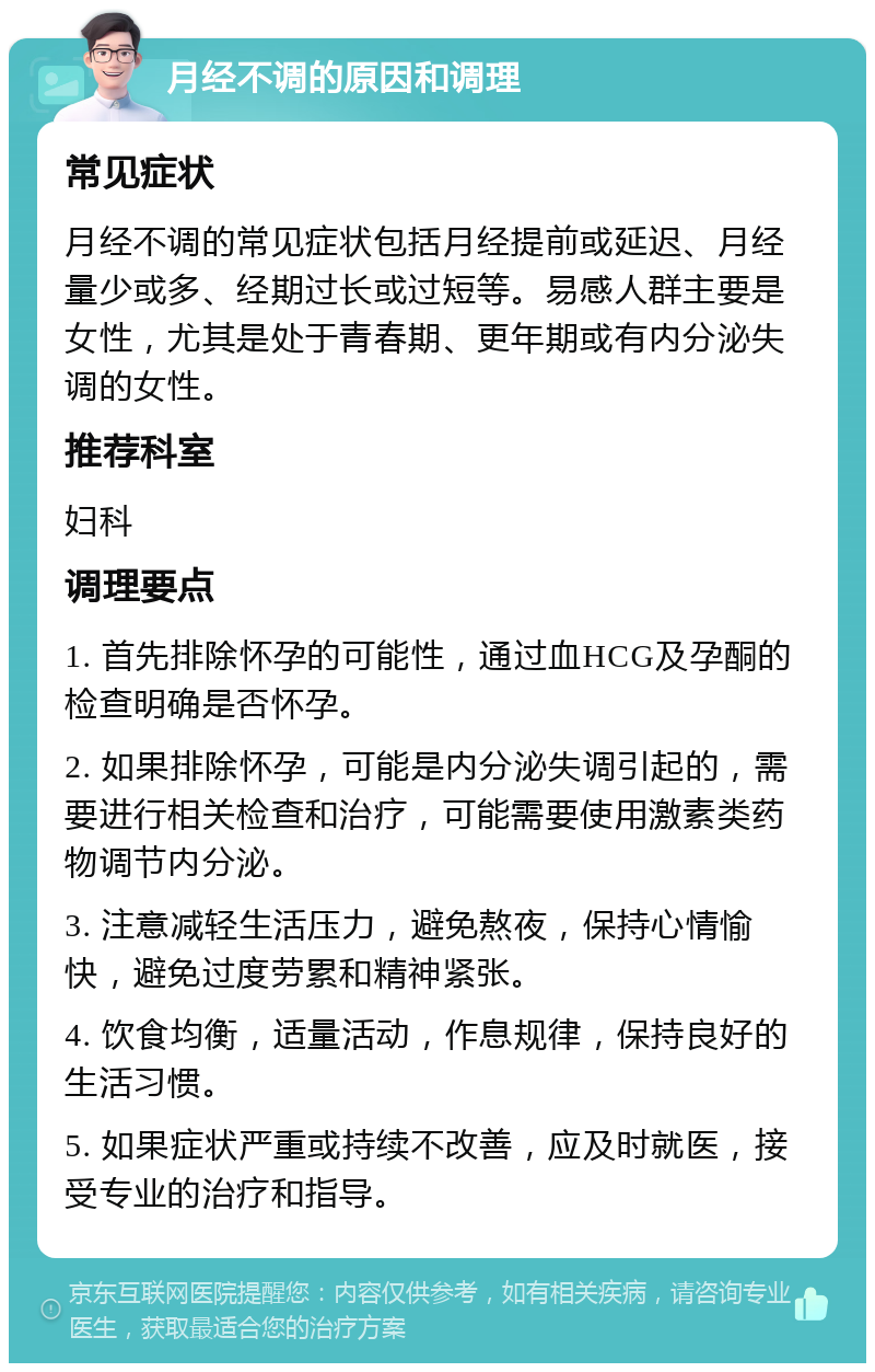 月经不调的原因和调理 常见症状 月经不调的常见症状包括月经提前或延迟、月经量少或多、经期过长或过短等。易感人群主要是女性，尤其是处于青春期、更年期或有内分泌失调的女性。 推荐科室 妇科 调理要点 1. 首先排除怀孕的可能性，通过血HCG及孕酮的检查明确是否怀孕。 2. 如果排除怀孕，可能是内分泌失调引起的，需要进行相关检查和治疗，可能需要使用激素类药物调节内分泌。 3. 注意减轻生活压力，避免熬夜，保持心情愉快，避免过度劳累和精神紧张。 4. 饮食均衡，适量活动，作息规律，保持良好的生活习惯。 5. 如果症状严重或持续不改善，应及时就医，接受专业的治疗和指导。