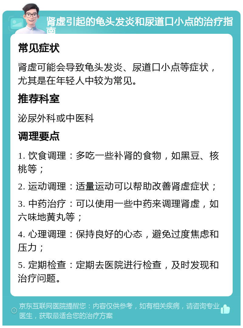 肾虚引起的龟头发炎和尿道口小点的治疗指南 常见症状 肾虚可能会导致龟头发炎、尿道口小点等症状，尤其是在年轻人中较为常见。 推荐科室 泌尿外科或中医科 调理要点 1. 饮食调理：多吃一些补肾的食物，如黑豆、核桃等； 2. 运动调理：适量运动可以帮助改善肾虚症状； 3. 中药治疗：可以使用一些中药来调理肾虚，如六味地黄丸等； 4. 心理调理：保持良好的心态，避免过度焦虑和压力； 5. 定期检查：定期去医院进行检查，及时发现和治疗问题。