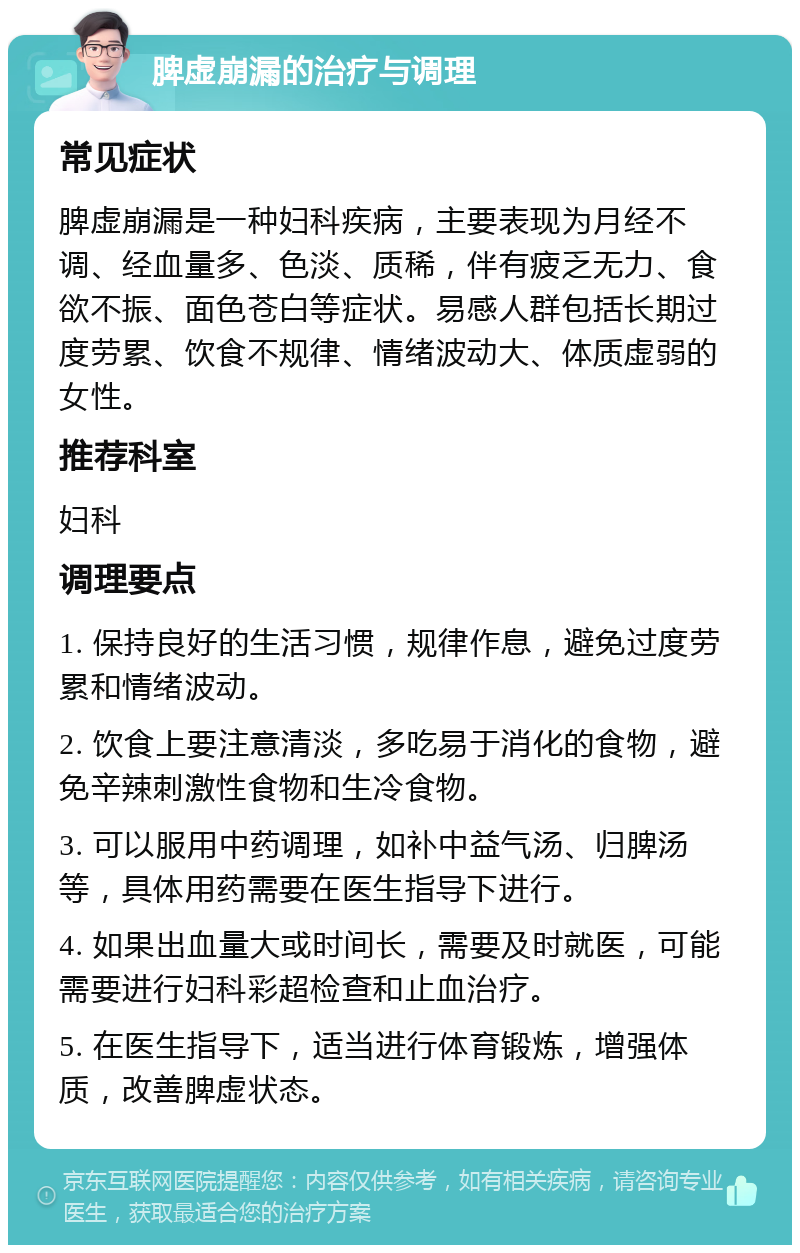 脾虚崩漏的治疗与调理 常见症状 脾虚崩漏是一种妇科疾病，主要表现为月经不调、经血量多、色淡、质稀，伴有疲乏无力、食欲不振、面色苍白等症状。易感人群包括长期过度劳累、饮食不规律、情绪波动大、体质虚弱的女性。 推荐科室 妇科 调理要点 1. 保持良好的生活习惯，规律作息，避免过度劳累和情绪波动。 2. 饮食上要注意清淡，多吃易于消化的食物，避免辛辣刺激性食物和生冷食物。 3. 可以服用中药调理，如补中益气汤、归脾汤等，具体用药需要在医生指导下进行。 4. 如果出血量大或时间长，需要及时就医，可能需要进行妇科彩超检查和止血治疗。 5. 在医生指导下，适当进行体育锻炼，增强体质，改善脾虚状态。