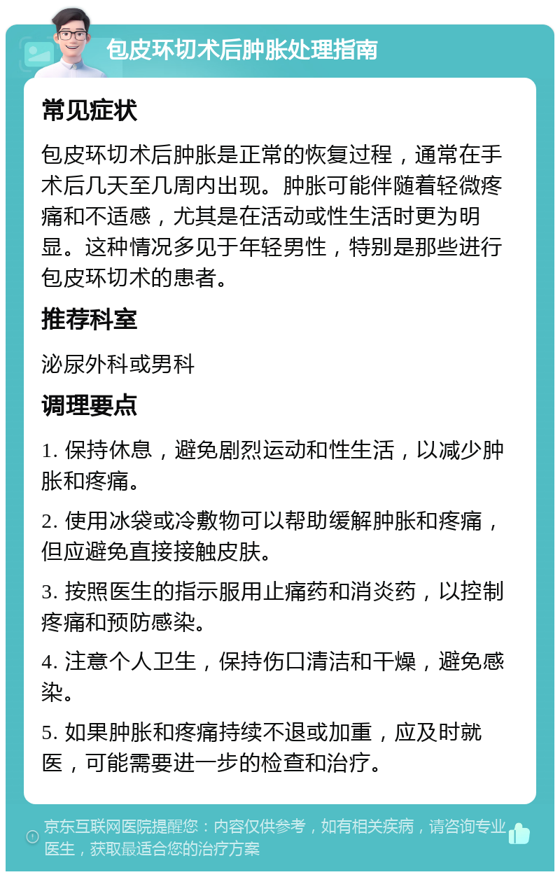 包皮环切术后肿胀处理指南 常见症状 包皮环切术后肿胀是正常的恢复过程，通常在手术后几天至几周内出现。肿胀可能伴随着轻微疼痛和不适感，尤其是在活动或性生活时更为明显。这种情况多见于年轻男性，特别是那些进行包皮环切术的患者。 推荐科室 泌尿外科或男科 调理要点 1. 保持休息，避免剧烈运动和性生活，以减少肿胀和疼痛。 2. 使用冰袋或冷敷物可以帮助缓解肿胀和疼痛，但应避免直接接触皮肤。 3. 按照医生的指示服用止痛药和消炎药，以控制疼痛和预防感染。 4. 注意个人卫生，保持伤口清洁和干燥，避免感染。 5. 如果肿胀和疼痛持续不退或加重，应及时就医，可能需要进一步的检查和治疗。