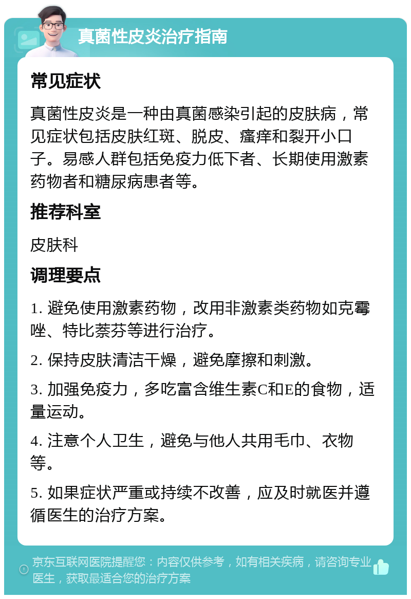 真菌性皮炎治疗指南 常见症状 真菌性皮炎是一种由真菌感染引起的皮肤病，常见症状包括皮肤红斑、脱皮、瘙痒和裂开小口子。易感人群包括免疫力低下者、长期使用激素药物者和糖尿病患者等。 推荐科室 皮肤科 调理要点 1. 避免使用激素药物，改用非激素类药物如克霉唑、特比萘芬等进行治疗。 2. 保持皮肤清洁干燥，避免摩擦和刺激。 3. 加强免疫力，多吃富含维生素C和E的食物，适量运动。 4. 注意个人卫生，避免与他人共用毛巾、衣物等。 5. 如果症状严重或持续不改善，应及时就医并遵循医生的治疗方案。