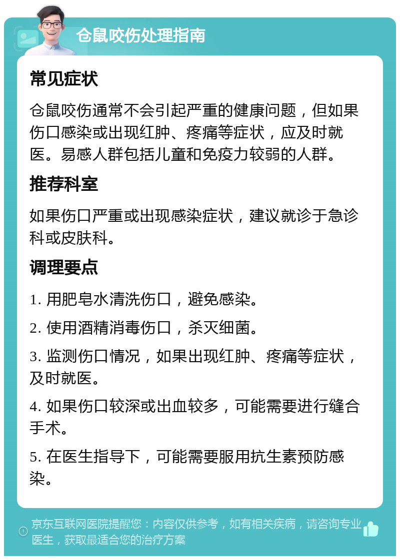 仓鼠咬伤处理指南 常见症状 仓鼠咬伤通常不会引起严重的健康问题，但如果伤口感染或出现红肿、疼痛等症状，应及时就医。易感人群包括儿童和免疫力较弱的人群。 推荐科室 如果伤口严重或出现感染症状，建议就诊于急诊科或皮肤科。 调理要点 1. 用肥皂水清洗伤口，避免感染。 2. 使用酒精消毒伤口，杀灭细菌。 3. 监测伤口情况，如果出现红肿、疼痛等症状，及时就医。 4. 如果伤口较深或出血较多，可能需要进行缝合手术。 5. 在医生指导下，可能需要服用抗生素预防感染。