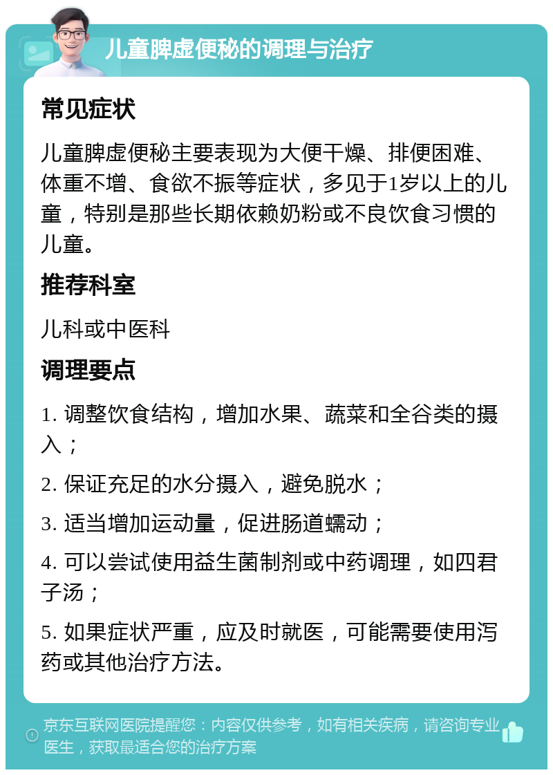 儿童脾虚便秘的调理与治疗 常见症状 儿童脾虚便秘主要表现为大便干燥、排便困难、体重不增、食欲不振等症状，多见于1岁以上的儿童，特别是那些长期依赖奶粉或不良饮食习惯的儿童。 推荐科室 儿科或中医科 调理要点 1. 调整饮食结构，增加水果、蔬菜和全谷类的摄入； 2. 保证充足的水分摄入，避免脱水； 3. 适当增加运动量，促进肠道蠕动； 4. 可以尝试使用益生菌制剂或中药调理，如四君子汤； 5. 如果症状严重，应及时就医，可能需要使用泻药或其他治疗方法。