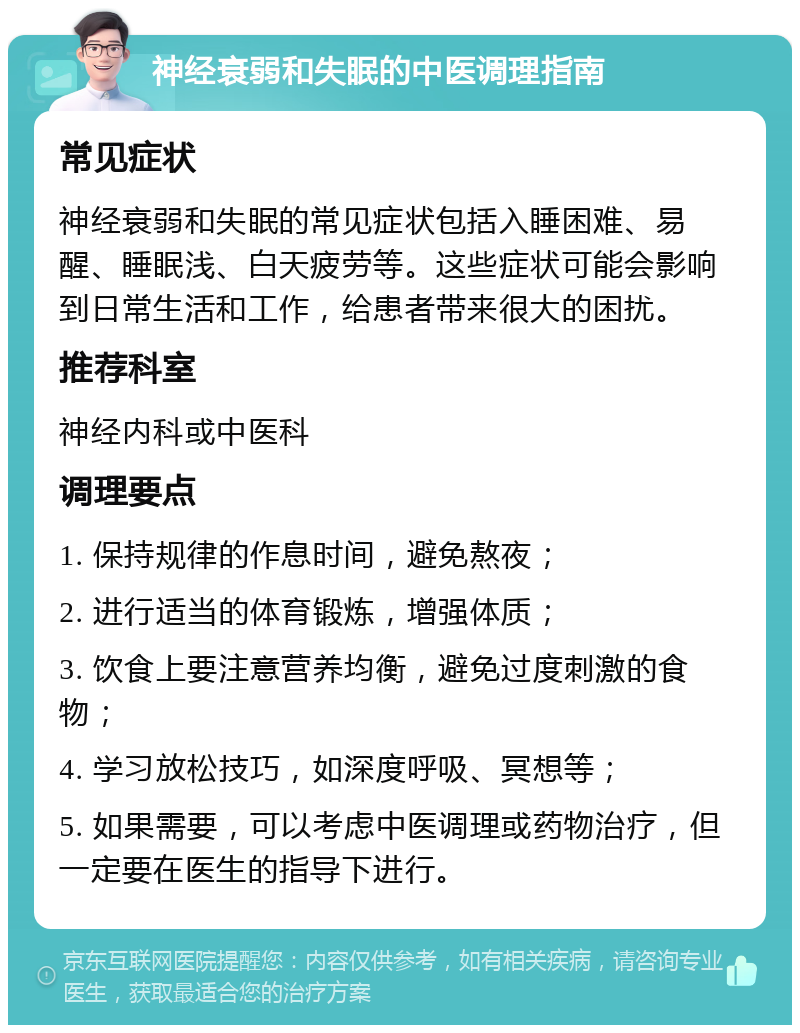 神经衰弱和失眠的中医调理指南 常见症状 神经衰弱和失眠的常见症状包括入睡困难、易醒、睡眠浅、白天疲劳等。这些症状可能会影响到日常生活和工作，给患者带来很大的困扰。 推荐科室 神经内科或中医科 调理要点 1. 保持规律的作息时间，避免熬夜； 2. 进行适当的体育锻炼，增强体质； 3. 饮食上要注意营养均衡，避免过度刺激的食物； 4. 学习放松技巧，如深度呼吸、冥想等； 5. 如果需要，可以考虑中医调理或药物治疗，但一定要在医生的指导下进行。