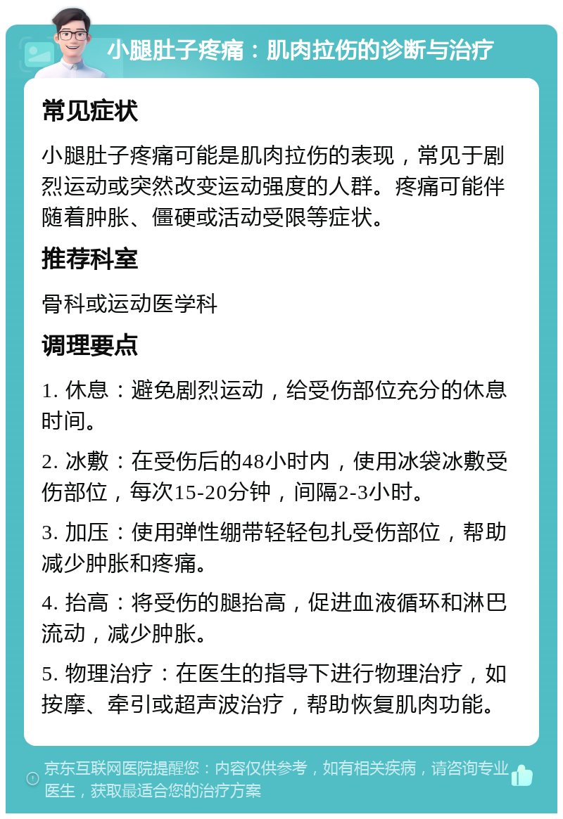 小腿肚子疼痛：肌肉拉伤的诊断与治疗 常见症状 小腿肚子疼痛可能是肌肉拉伤的表现，常见于剧烈运动或突然改变运动强度的人群。疼痛可能伴随着肿胀、僵硬或活动受限等症状。 推荐科室 骨科或运动医学科 调理要点 1. 休息：避免剧烈运动，给受伤部位充分的休息时间。 2. 冰敷：在受伤后的48小时内，使用冰袋冰敷受伤部位，每次15-20分钟，间隔2-3小时。 3. 加压：使用弹性绷带轻轻包扎受伤部位，帮助减少肿胀和疼痛。 4. 抬高：将受伤的腿抬高，促进血液循环和淋巴流动，减少肿胀。 5. 物理治疗：在医生的指导下进行物理治疗，如按摩、牵引或超声波治疗，帮助恢复肌肉功能。