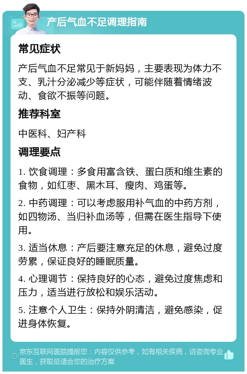 产后气血不足调理指南 常见症状 产后气血不足常见于新妈妈，主要表现为体力不支、乳汁分泌减少等症状，可能伴随着情绪波动、食欲不振等问题。 推荐科室 中医科、妇产科 调理要点 1. 饮食调理：多食用富含铁、蛋白质和维生素的食物，如红枣、黑木耳、瘦肉、鸡蛋等。 2. 中药调理：可以考虑服用补气血的中药方剂，如四物汤、当归补血汤等，但需在医生指导下使用。 3. 适当休息：产后要注意充足的休息，避免过度劳累，保证良好的睡眠质量。 4. 心理调节：保持良好的心态，避免过度焦虑和压力，适当进行放松和娱乐活动。 5. 注意个人卫生：保持外阴清洁，避免感染，促进身体恢复。