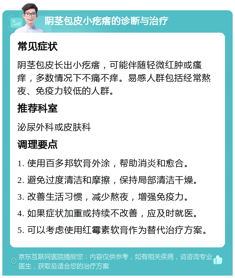 阴茎包皮小疙瘩的诊断与治疗 常见症状 阴茎包皮长出小疙瘩，可能伴随轻微红肿或瘙痒，多数情况下不痛不痒。易感人群包括经常熬夜、免疫力较低的人群。 推荐科室 泌尿外科或皮肤科 调理要点 1. 使用百多邦软膏外涂，帮助消炎和愈合。 2. 避免过度清洁和摩擦，保持局部清洁干燥。 3. 改善生活习惯，减少熬夜，增强免疫力。 4. 如果症状加重或持续不改善，应及时就医。 5. 可以考虑使用红霉素软膏作为替代治疗方案。