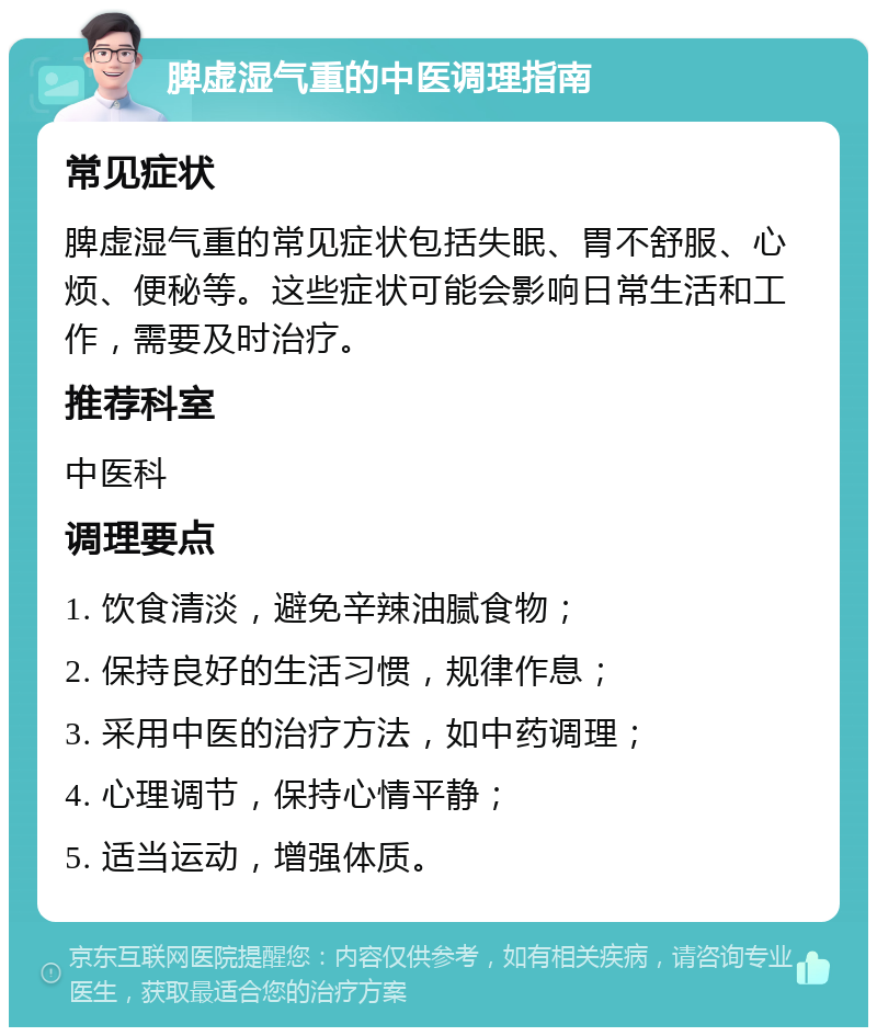 脾虚湿气重的中医调理指南 常见症状 脾虚湿气重的常见症状包括失眠、胃不舒服、心烦、便秘等。这些症状可能会影响日常生活和工作，需要及时治疗。 推荐科室 中医科 调理要点 1. 饮食清淡，避免辛辣油腻食物； 2. 保持良好的生活习惯，规律作息； 3. 采用中医的治疗方法，如中药调理； 4. 心理调节，保持心情平静； 5. 适当运动，增强体质。