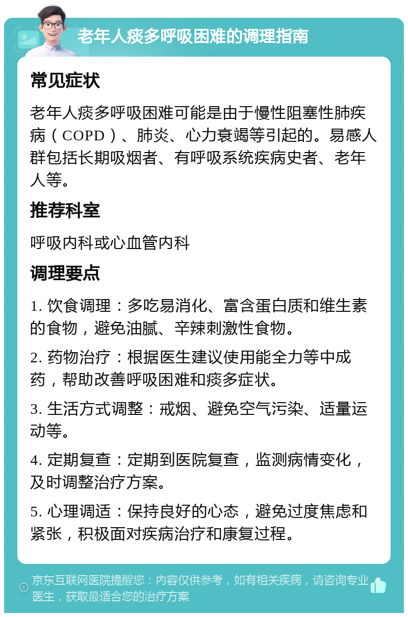 老年人痰多呼吸困难的调理指南 常见症状 老年人痰多呼吸困难可能是由于慢性阻塞性肺疾病（COPD）、肺炎、心力衰竭等引起的。易感人群包括长期吸烟者、有呼吸系统疾病史者、老年人等。 推荐科室 呼吸内科或心血管内科 调理要点 1. 饮食调理：多吃易消化、富含蛋白质和维生素的食物，避免油腻、辛辣刺激性食物。 2. 药物治疗：根据医生建议使用能全力等中成药，帮助改善呼吸困难和痰多症状。 3. 生活方式调整：戒烟、避免空气污染、适量运动等。 4. 定期复查：定期到医院复查，监测病情变化，及时调整治疗方案。 5. 心理调适：保持良好的心态，避免过度焦虑和紧张，积极面对疾病治疗和康复过程。