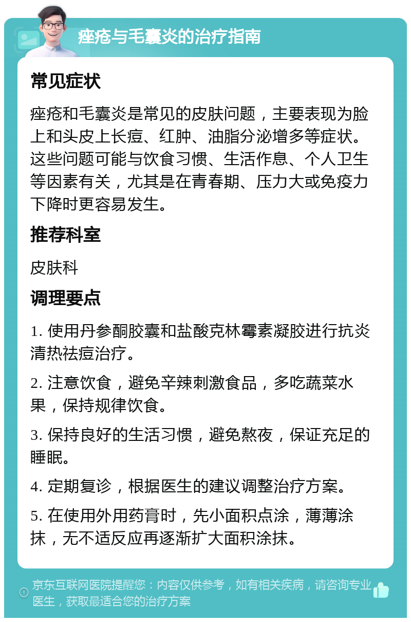 痤疮与毛囊炎的治疗指南 常见症状 痤疮和毛囊炎是常见的皮肤问题，主要表现为脸上和头皮上长痘、红肿、油脂分泌增多等症状。这些问题可能与饮食习惯、生活作息、个人卫生等因素有关，尤其是在青春期、压力大或免疫力下降时更容易发生。 推荐科室 皮肤科 调理要点 1. 使用丹参酮胶囊和盐酸克林霉素凝胶进行抗炎清热祛痘治疗。 2. 注意饮食，避免辛辣刺激食品，多吃蔬菜水果，保持规律饮食。 3. 保持良好的生活习惯，避免熬夜，保证充足的睡眠。 4. 定期复诊，根据医生的建议调整治疗方案。 5. 在使用外用药膏时，先小面积点涂，薄薄涂抹，无不适反应再逐渐扩大面积涂抹。