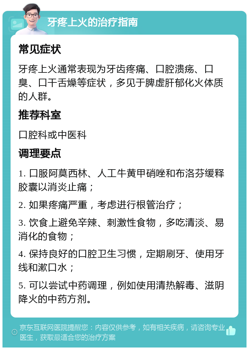 牙疼上火的治疗指南 常见症状 牙疼上火通常表现为牙齿疼痛、口腔溃疡、口臭、口干舌燥等症状，多见于脾虚肝郁化火体质的人群。 推荐科室 口腔科或中医科 调理要点 1. 口服阿莫西林、人工牛黄甲硝唑和布洛芬缓释胶囊以消炎止痛； 2. 如果疼痛严重，考虑进行根管治疗； 3. 饮食上避免辛辣、刺激性食物，多吃清淡、易消化的食物； 4. 保持良好的口腔卫生习惯，定期刷牙、使用牙线和漱口水； 5. 可以尝试中药调理，例如使用清热解毒、滋阴降火的中药方剂。