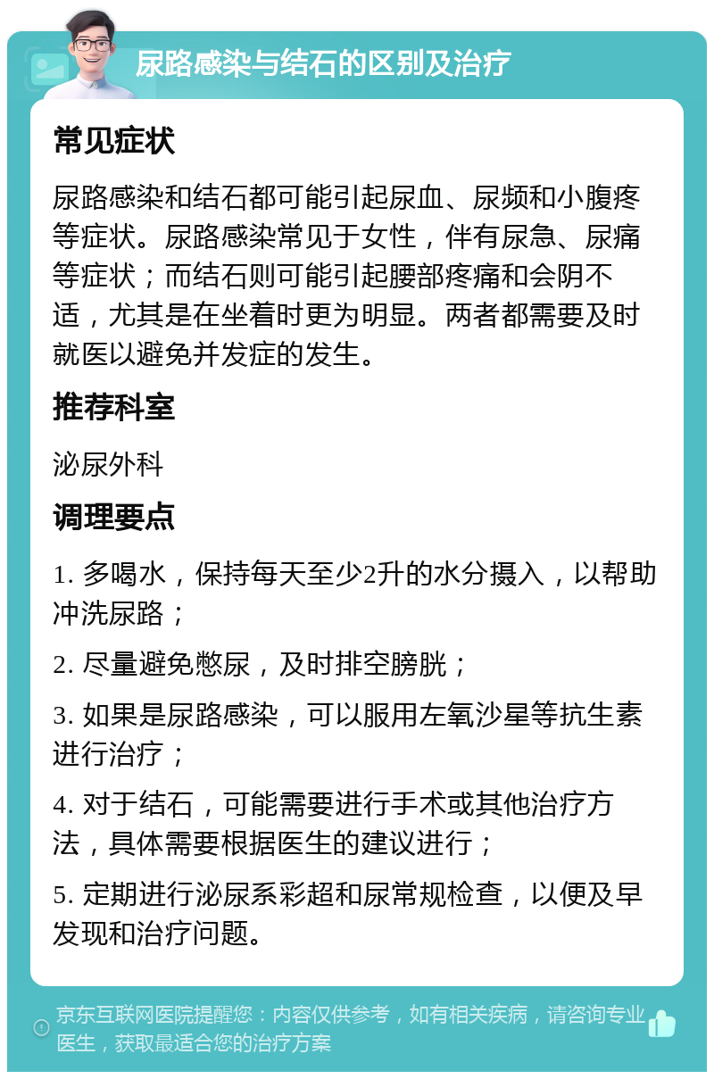 尿路感染与结石的区别及治疗 常见症状 尿路感染和结石都可能引起尿血、尿频和小腹疼等症状。尿路感染常见于女性，伴有尿急、尿痛等症状；而结石则可能引起腰部疼痛和会阴不适，尤其是在坐着时更为明显。两者都需要及时就医以避免并发症的发生。 推荐科室 泌尿外科 调理要点 1. 多喝水，保持每天至少2升的水分摄入，以帮助冲洗尿路； 2. 尽量避免憋尿，及时排空膀胱； 3. 如果是尿路感染，可以服用左氧沙星等抗生素进行治疗； 4. 对于结石，可能需要进行手术或其他治疗方法，具体需要根据医生的建议进行； 5. 定期进行泌尿系彩超和尿常规检查，以便及早发现和治疗问题。