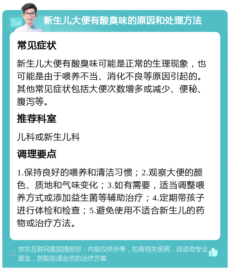 新生儿大便有酸臭味的原因和处理方法 常见症状 新生儿大便有酸臭味可能是正常的生理现象，也可能是由于喂养不当、消化不良等原因引起的。其他常见症状包括大便次数增多或减少、便秘、腹泻等。 推荐科室 儿科或新生儿科 调理要点 1.保持良好的喂养和清洁习惯；2.观察大便的颜色、质地和气味变化；3.如有需要，适当调整喂养方式或添加益生菌等辅助治疗；4.定期带孩子进行体检和检查；5.避免使用不适合新生儿的药物或治疗方法。