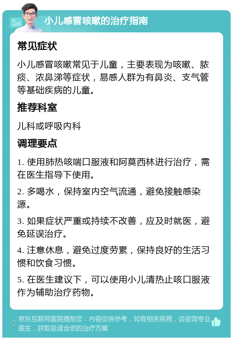 小儿感冒咳嗽的治疗指南 常见症状 小儿感冒咳嗽常见于儿童，主要表现为咳嗽、脓痰、浓鼻涕等症状，易感人群为有鼻炎、支气管等基础疾病的儿童。 推荐科室 儿科或呼吸内科 调理要点 1. 使用肺热咳喘口服液和阿莫西林进行治疗，需在医生指导下使用。 2. 多喝水，保持室内空气流通，避免接触感染源。 3. 如果症状严重或持续不改善，应及时就医，避免延误治疗。 4. 注意休息，避免过度劳累，保持良好的生活习惯和饮食习惯。 5. 在医生建议下，可以使用小儿清热止咳口服液作为辅助治疗药物。