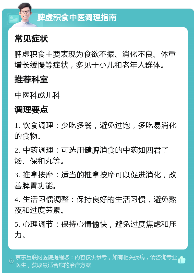 脾虚积食中医调理指南 常见症状 脾虚积食主要表现为食欲不振、消化不良、体重增长缓慢等症状，多见于小儿和老年人群体。 推荐科室 中医科或儿科 调理要点 1. 饮食调理：少吃多餐，避免过饱，多吃易消化的食物。 2. 中药调理：可选用健脾消食的中药如四君子汤、保和丸等。 3. 推拿按摩：适当的推拿按摩可以促进消化，改善脾胃功能。 4. 生活习惯调整：保持良好的生活习惯，避免熬夜和过度劳累。 5. 心理调节：保持心情愉快，避免过度焦虑和压力。