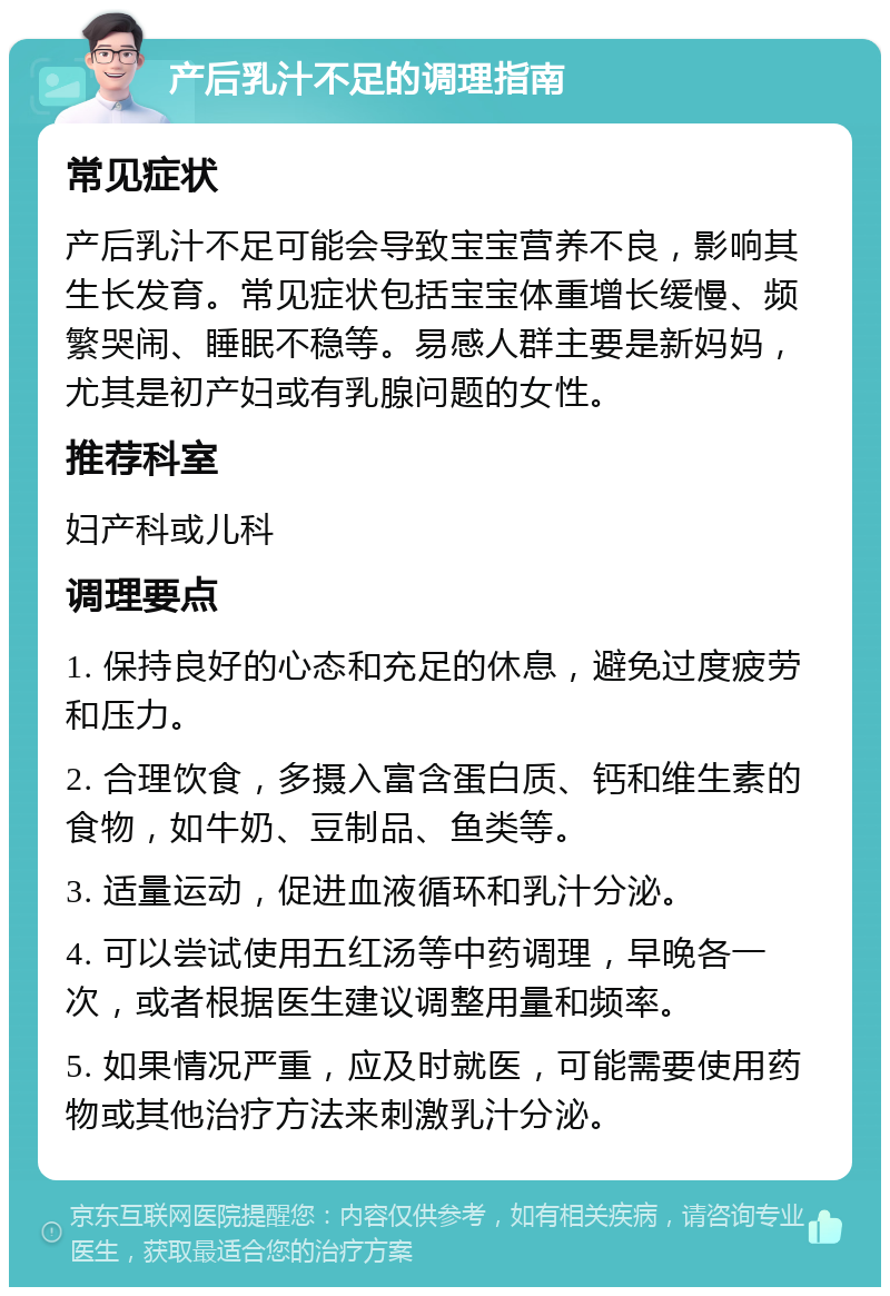 产后乳汁不足的调理指南 常见症状 产后乳汁不足可能会导致宝宝营养不良，影响其生长发育。常见症状包括宝宝体重增长缓慢、频繁哭闹、睡眠不稳等。易感人群主要是新妈妈，尤其是初产妇或有乳腺问题的女性。 推荐科室 妇产科或儿科 调理要点 1. 保持良好的心态和充足的休息，避免过度疲劳和压力。 2. 合理饮食，多摄入富含蛋白质、钙和维生素的食物，如牛奶、豆制品、鱼类等。 3. 适量运动，促进血液循环和乳汁分泌。 4. 可以尝试使用五红汤等中药调理，早晚各一次，或者根据医生建议调整用量和频率。 5. 如果情况严重，应及时就医，可能需要使用药物或其他治疗方法来刺激乳汁分泌。