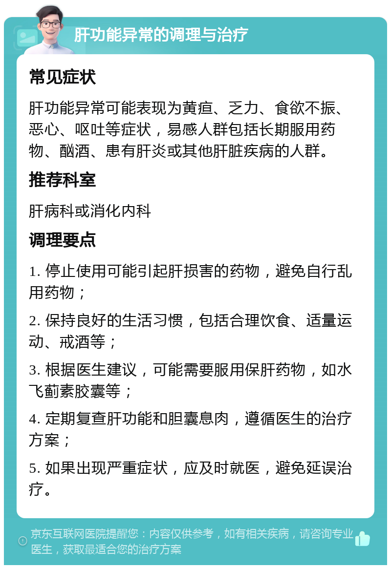 肝功能异常的调理与治疗 常见症状 肝功能异常可能表现为黄疸、乏力、食欲不振、恶心、呕吐等症状，易感人群包括长期服用药物、酗酒、患有肝炎或其他肝脏疾病的人群。 推荐科室 肝病科或消化内科 调理要点 1. 停止使用可能引起肝损害的药物，避免自行乱用药物； 2. 保持良好的生活习惯，包括合理饮食、适量运动、戒酒等； 3. 根据医生建议，可能需要服用保肝药物，如水飞蓟素胶囊等； 4. 定期复查肝功能和胆囊息肉，遵循医生的治疗方案； 5. 如果出现严重症状，应及时就医，避免延误治疗。