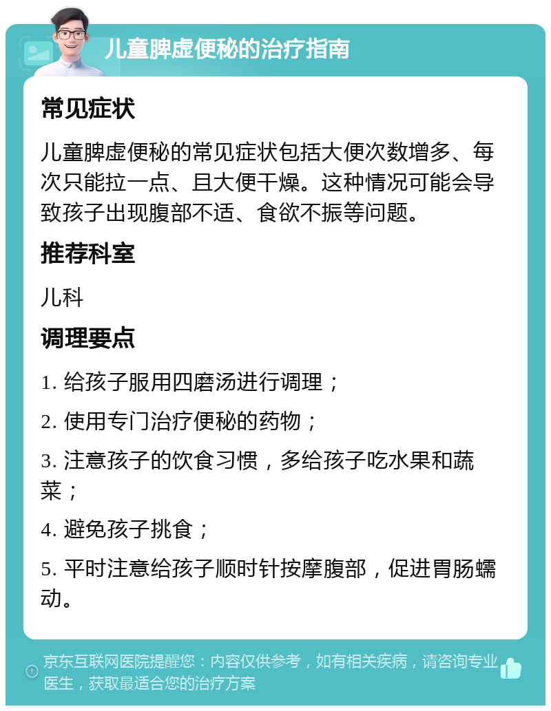 儿童脾虚便秘的治疗指南 常见症状 儿童脾虚便秘的常见症状包括大便次数增多、每次只能拉一点、且大便干燥。这种情况可能会导致孩子出现腹部不适、食欲不振等问题。 推荐科室 儿科 调理要点 1. 给孩子服用四磨汤进行调理； 2. 使用专门治疗便秘的药物； 3. 注意孩子的饮食习惯，多给孩子吃水果和蔬菜； 4. 避免孩子挑食； 5. 平时注意给孩子顺时针按摩腹部，促进胃肠蠕动。