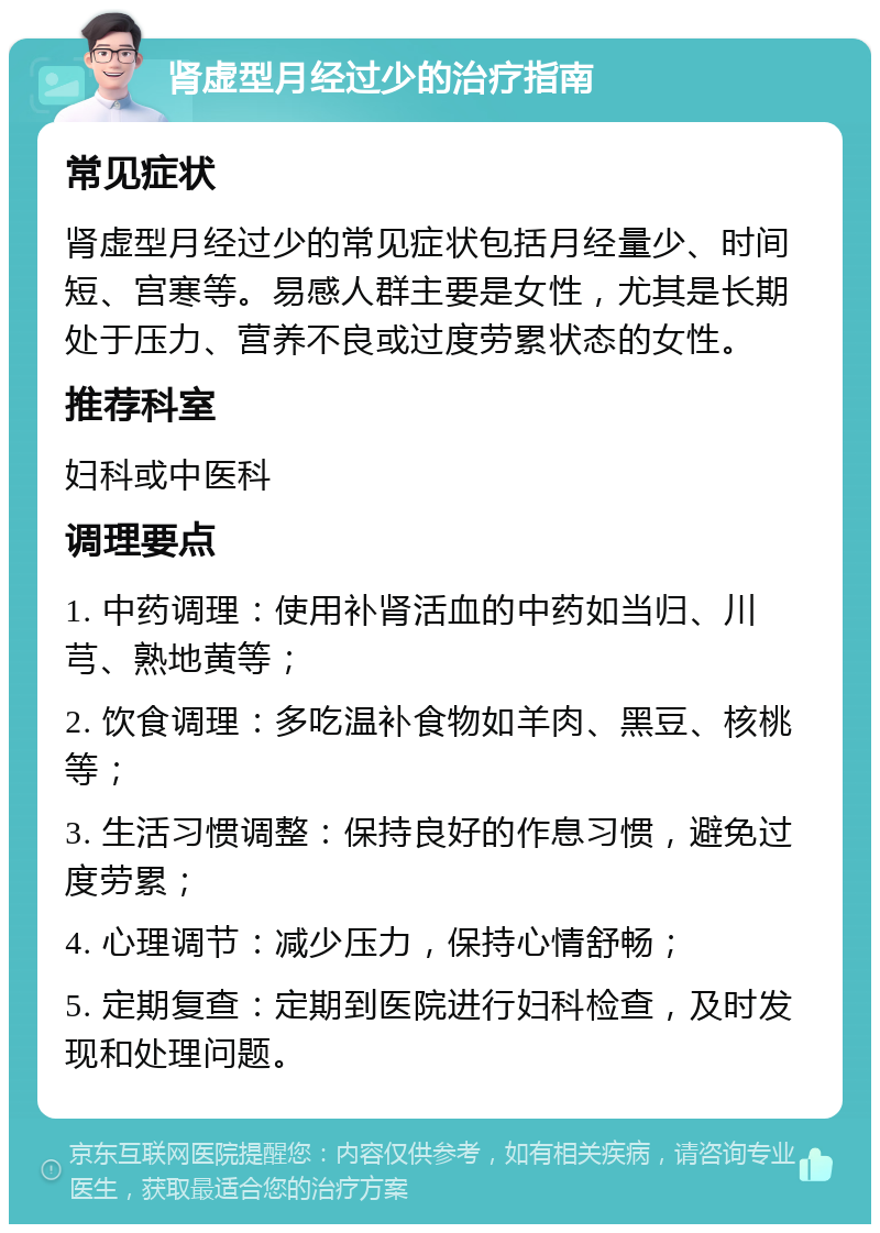 肾虚型月经过少的治疗指南 常见症状 肾虚型月经过少的常见症状包括月经量少、时间短、宫寒等。易感人群主要是女性，尤其是长期处于压力、营养不良或过度劳累状态的女性。 推荐科室 妇科或中医科 调理要点 1. 中药调理：使用补肾活血的中药如当归、川芎、熟地黄等； 2. 饮食调理：多吃温补食物如羊肉、黑豆、核桃等； 3. 生活习惯调整：保持良好的作息习惯，避免过度劳累； 4. 心理调节：减少压力，保持心情舒畅； 5. 定期复查：定期到医院进行妇科检查，及时发现和处理问题。