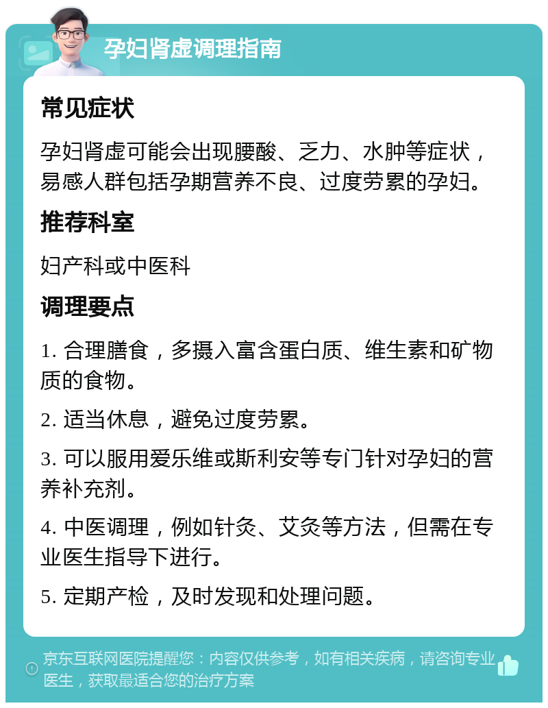 孕妇肾虚调理指南 常见症状 孕妇肾虚可能会出现腰酸、乏力、水肿等症状，易感人群包括孕期营养不良、过度劳累的孕妇。 推荐科室 妇产科或中医科 调理要点 1. 合理膳食，多摄入富含蛋白质、维生素和矿物质的食物。 2. 适当休息，避免过度劳累。 3. 可以服用爱乐维或斯利安等专门针对孕妇的营养补充剂。 4. 中医调理，例如针灸、艾灸等方法，但需在专业医生指导下进行。 5. 定期产检，及时发现和处理问题。