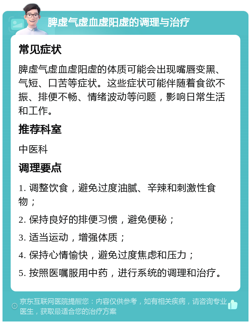 脾虚气虚血虚阳虚的调理与治疗 常见症状 脾虚气虚血虚阳虚的体质可能会出现嘴唇变黑、气短、口苦等症状。这些症状可能伴随着食欲不振、排便不畅、情绪波动等问题，影响日常生活和工作。 推荐科室 中医科 调理要点 1. 调整饮食，避免过度油腻、辛辣和刺激性食物； 2. 保持良好的排便习惯，避免便秘； 3. 适当运动，增强体质； 4. 保持心情愉快，避免过度焦虑和压力； 5. 按照医嘱服用中药，进行系统的调理和治疗。