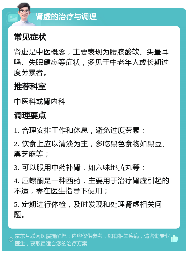 肾虚的治疗与调理 常见症状 肾虚是中医概念，主要表现为腰膝酸软、头晕耳鸣、失眠健忘等症状，多见于中老年人或长期过度劳累者。 推荐科室 中医科或肾内科 调理要点 1. 合理安排工作和休息，避免过度劳累； 2. 饮食上应以清淡为主，多吃黑色食物如黑豆、黑芝麻等； 3. 可以服用中药补肾，如六味地黄丸等； 4. 屈螺酮是一种西药，主要用于治疗肾虚引起的不适，需在医生指导下使用； 5. 定期进行体检，及时发现和处理肾虚相关问题。