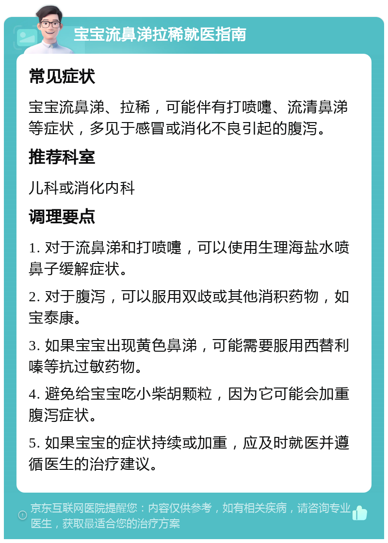 宝宝流鼻涕拉稀就医指南 常见症状 宝宝流鼻涕、拉稀，可能伴有打喷嚏、流清鼻涕等症状，多见于感冒或消化不良引起的腹泻。 推荐科室 儿科或消化内科 调理要点 1. 对于流鼻涕和打喷嚏，可以使用生理海盐水喷鼻子缓解症状。 2. 对于腹泻，可以服用双歧或其他消积药物，如宝泰康。 3. 如果宝宝出现黄色鼻涕，可能需要服用西替利嗪等抗过敏药物。 4. 避免给宝宝吃小柴胡颗粒，因为它可能会加重腹泻症状。 5. 如果宝宝的症状持续或加重，应及时就医并遵循医生的治疗建议。