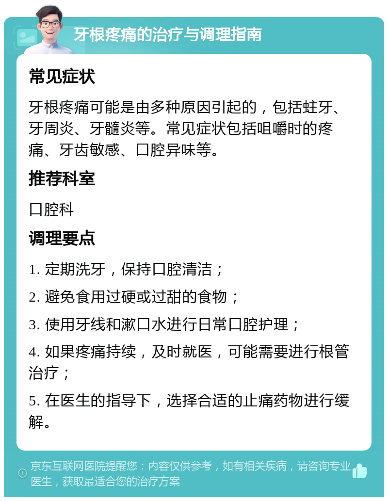 牙根疼痛的治疗与调理指南 常见症状 牙根疼痛可能是由多种原因引起的，包括蛀牙、牙周炎、牙髓炎等。常见症状包括咀嚼时的疼痛、牙齿敏感、口腔异味等。 推荐科室 口腔科 调理要点 1. 定期洗牙，保持口腔清洁； 2. 避免食用过硬或过甜的食物； 3. 使用牙线和漱口水进行日常口腔护理； 4. 如果疼痛持续，及时就医，可能需要进行根管治疗； 5. 在医生的指导下，选择合适的止痛药物进行缓解。