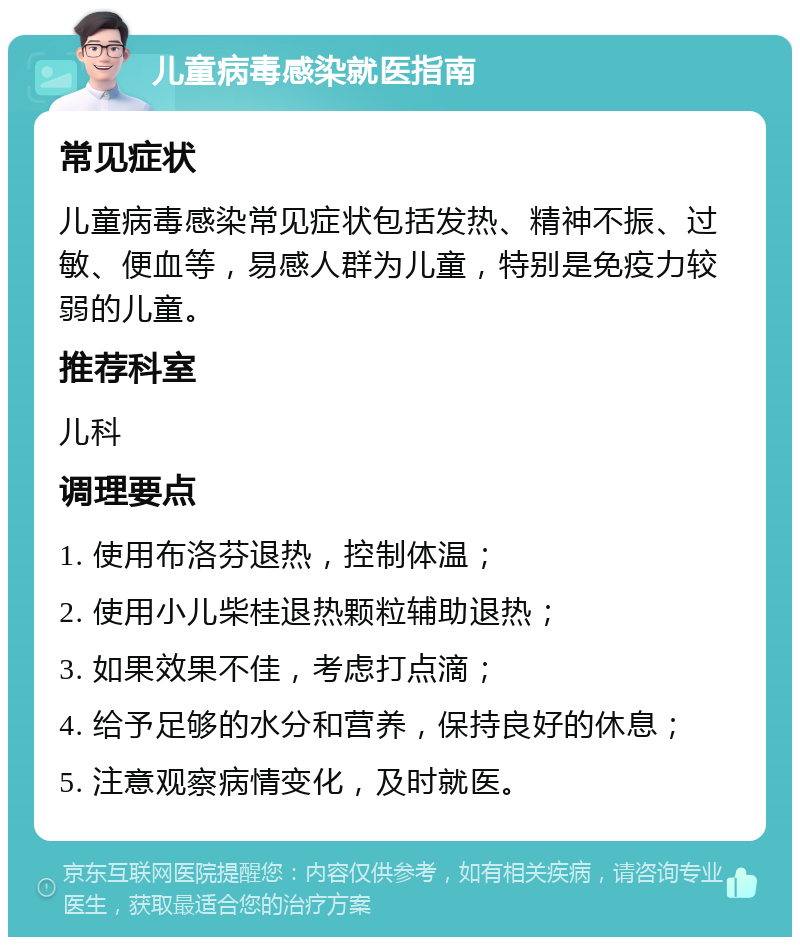 儿童病毒感染就医指南 常见症状 儿童病毒感染常见症状包括发热、精神不振、过敏、便血等，易感人群为儿童，特别是免疫力较弱的儿童。 推荐科室 儿科 调理要点 1. 使用布洛芬退热，控制体温； 2. 使用小儿柴桂退热颗粒辅助退热； 3. 如果效果不佳，考虑打点滴； 4. 给予足够的水分和营养，保持良好的休息； 5. 注意观察病情变化，及时就医。