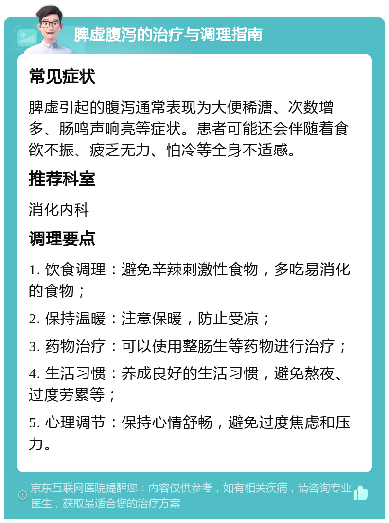 脾虚腹泻的治疗与调理指南 常见症状 脾虚引起的腹泻通常表现为大便稀溏、次数增多、肠鸣声响亮等症状。患者可能还会伴随着食欲不振、疲乏无力、怕冷等全身不适感。 推荐科室 消化内科 调理要点 1. 饮食调理：避免辛辣刺激性食物，多吃易消化的食物； 2. 保持温暖：注意保暖，防止受凉； 3. 药物治疗：可以使用整肠生等药物进行治疗； 4. 生活习惯：养成良好的生活习惯，避免熬夜、过度劳累等； 5. 心理调节：保持心情舒畅，避免过度焦虑和压力。