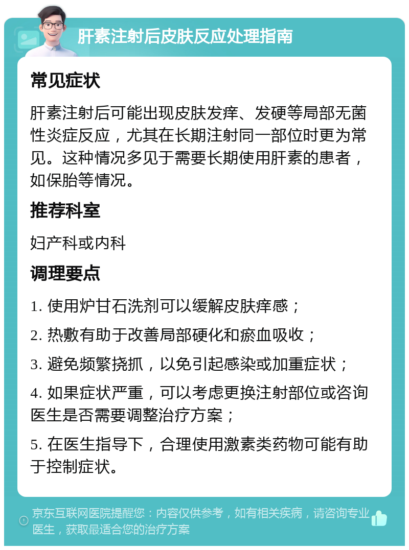 肝素注射后皮肤反应处理指南 常见症状 肝素注射后可能出现皮肤发痒、发硬等局部无菌性炎症反应，尤其在长期注射同一部位时更为常见。这种情况多见于需要长期使用肝素的患者，如保胎等情况。 推荐科室 妇产科或内科 调理要点 1. 使用炉甘石洗剂可以缓解皮肤痒感； 2. 热敷有助于改善局部硬化和瘀血吸收； 3. 避免频繁挠抓，以免引起感染或加重症状； 4. 如果症状严重，可以考虑更换注射部位或咨询医生是否需要调整治疗方案； 5. 在医生指导下，合理使用激素类药物可能有助于控制症状。